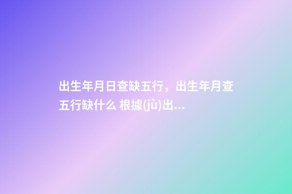 出生年月日查缺五行，出生年月查五行缺什么 根據(jù)出生看五行缺什么，怎樣從出生日期看五行缺什么，取什么名字？-第1張-觀點-玄機(jī)派